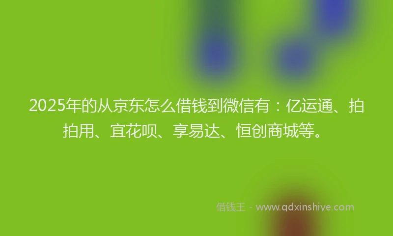 2025年的从京东怎么借钱到微信有：亿运通、拍拍用、宜花呗、享易达、恒创商城等。