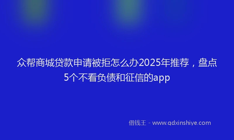 众帮商城贷款申请被拒怎么办2025年推荐，盘点5个不看负债和征信的app