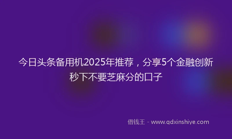 今日头条备用机2025年推荐，分享5个金融创新秒下不要芝麻分的口子