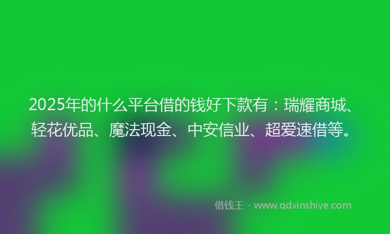 2025年的什么平台借的钱好下款有：瑞耀商城、轻花优品、魔法现金、中安信业、超爱速借等。