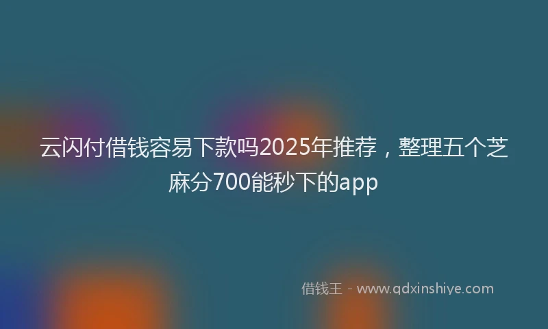 云闪付借钱容易下款吗2025年推荐，整理五个芝麻分700能秒下的app