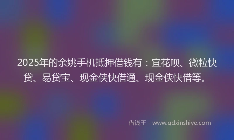 2025年的余姚手机抵押借钱有：宜花呗、微粒快贷、易贷宝、现金侠快借通、现金侠快借等。
