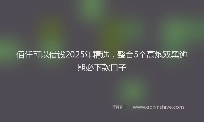 佰仟可以借钱2025年精选，整合5个高炮双黑逾期必下款口子