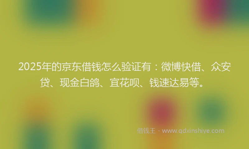 2025年的京东借钱怎么验证有：微博快借、众安贷、现金白鸽、宜花呗、钱速达易等。