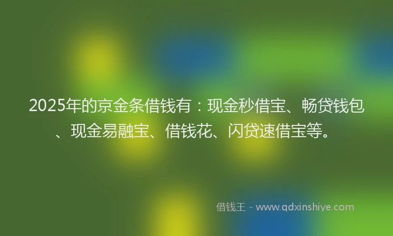2025年的京金条借钱有：现金秒借宝、畅贷钱包、现金易融宝、借钱花、闪贷速借宝等。