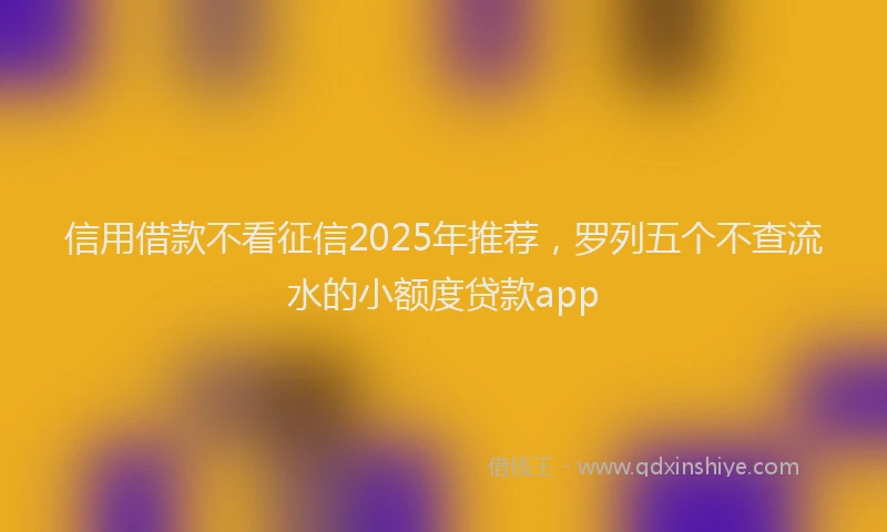 信用借款不看征信2025年推荐，罗列五个不查流水的小额度贷款app