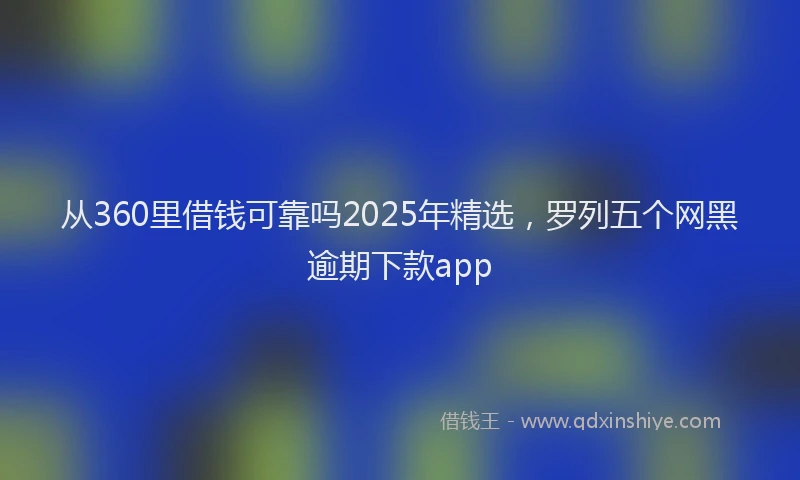 从360里借钱可靠吗2025年精选,罗列五个网黑逾期下款app