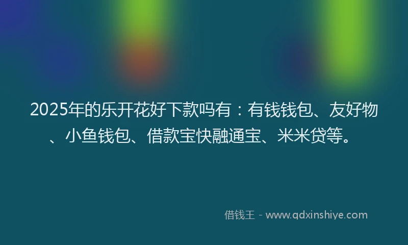 2025年的乐开花好下款吗有：有钱钱包、友好物、小鱼钱包、借款宝快融通宝、米米贷等。