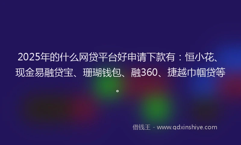 2025年的什么网贷平台好申请下款有：恒小花、现金易融贷宝、珊瑚钱包、融360、捷越巾帼贷等。