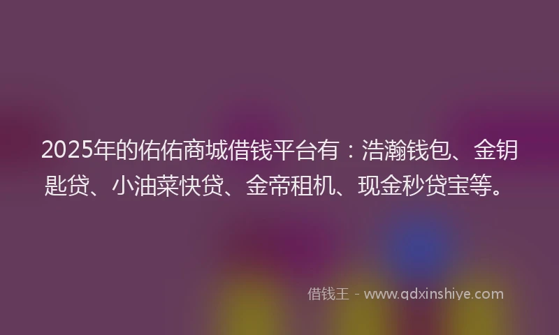 2025年的佑佑商城借钱平台有：浩瀚钱包、金钥匙贷、小油菜快贷、金帝租机、现金秒贷宝等。