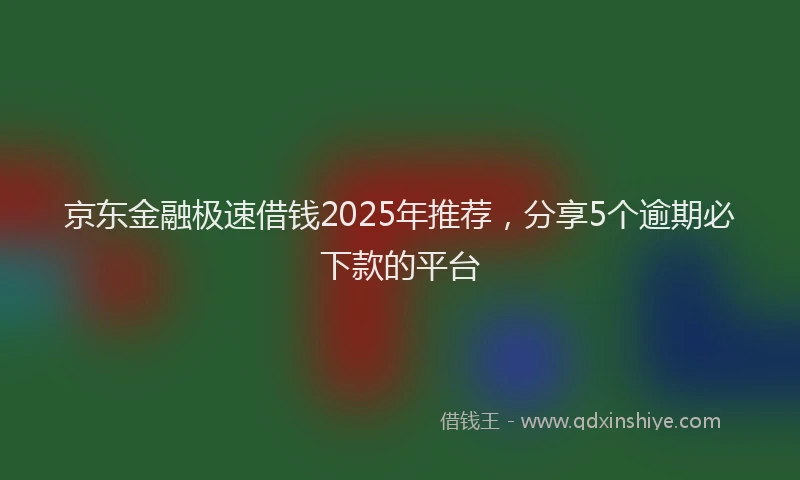 京东金融极速借钱2025年推荐，分享5个逾期必下款的平台