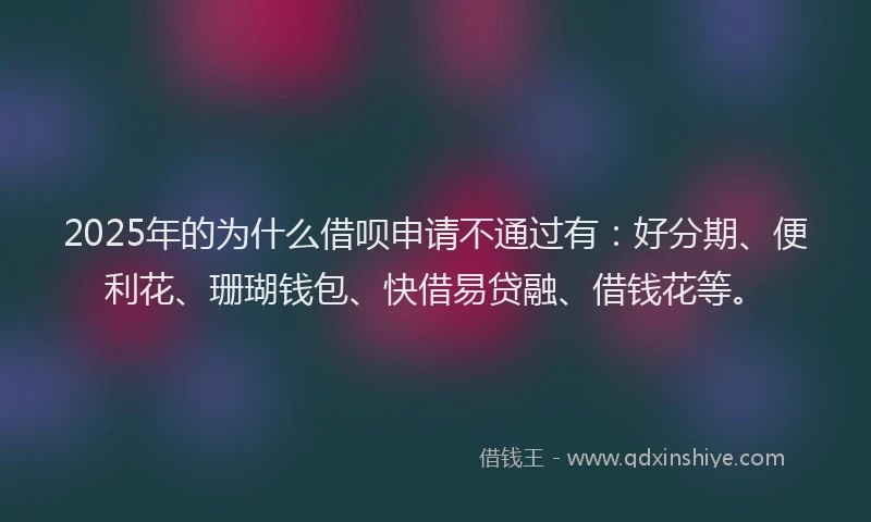 2025年的为什么借呗申请不通过有：好分期、便利花、珊瑚钱包、快借易贷融、借钱花等。
