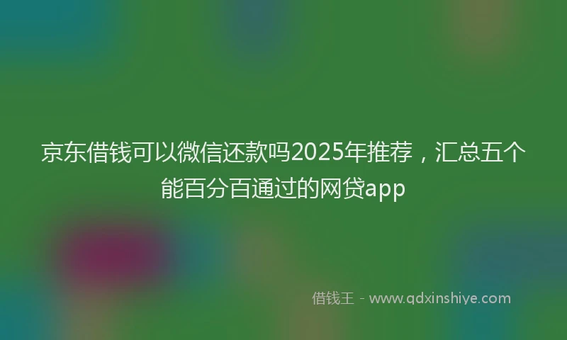 京东借钱可以微信还款吗2025年推荐，汇总五个能百分百通过的网贷app
