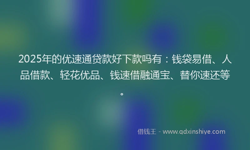 2025年的优速通贷款好下款吗有：钱袋易借、人品借款、轻花优品、钱速借融通宝、替你速还等。