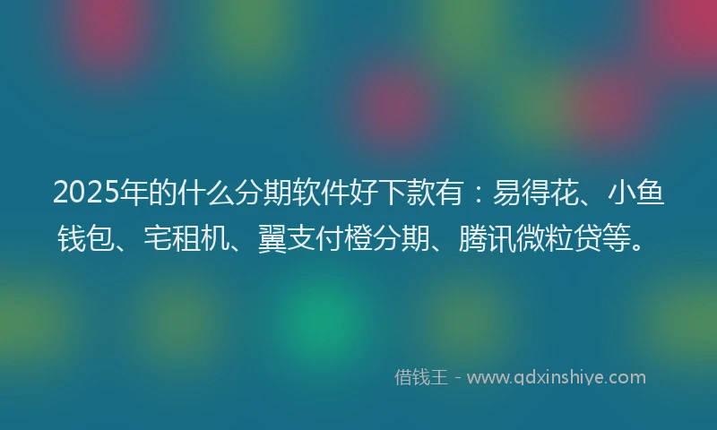 2025年的什么分期软件好下款有：易得花、小鱼钱包、宅租机、翼支付橙分期、腾讯微粒贷等。