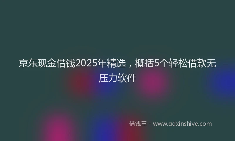 京东现金借钱2025年精选，概括5个轻松借款无压力软件