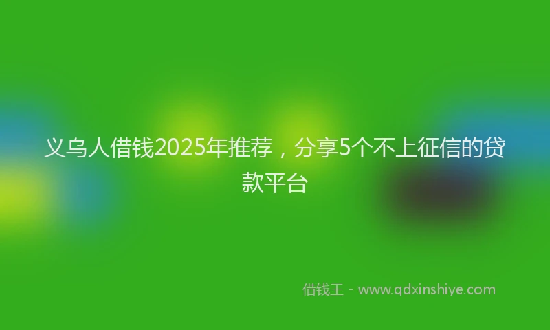 义乌人借钱2025年推荐，分享5个不上征信的贷款平台