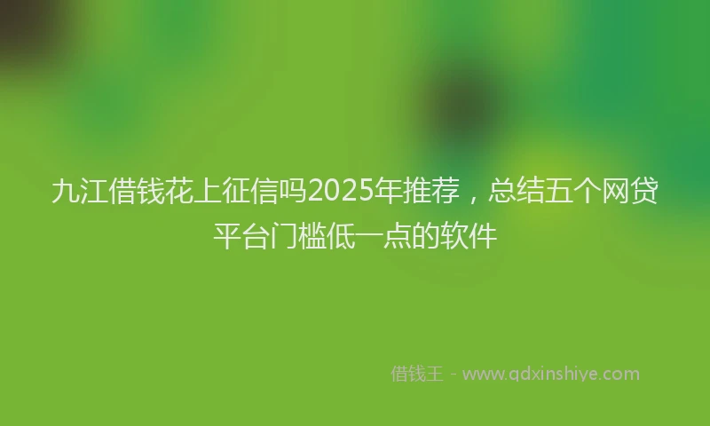 九江借钱花上征信吗2025年推荐，总结五个网贷平台门槛低一点的软件