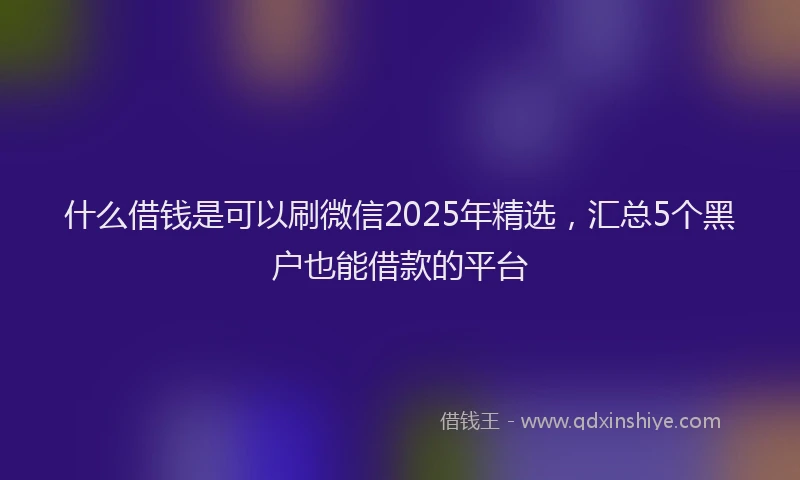 什么借钱是可以刷微信2025年精选，汇总5个黑户也能借款的平台