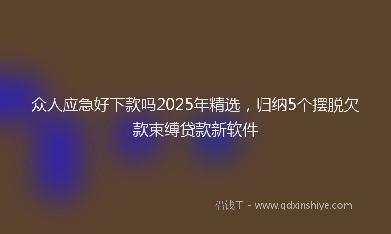 众人应急好下款吗2025年精选,归纳5个摆脱欠款束缚贷款新软件