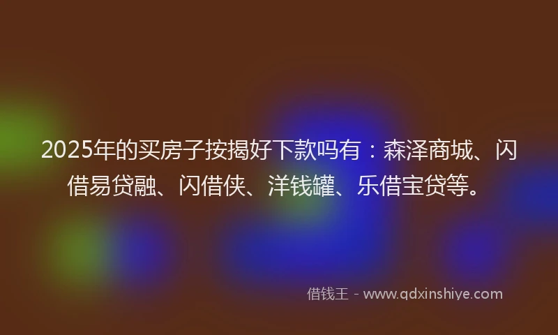 2025年的买房子按揭好下款吗有：森泽商城、闪借易贷融、闪借侠、洋钱罐、乐借宝贷等。