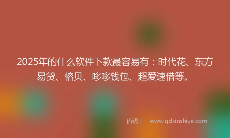 2025年的什么软件下款最容易有：时代花、东方易贷、榕贝、哆哆钱包、超爱速借等。
