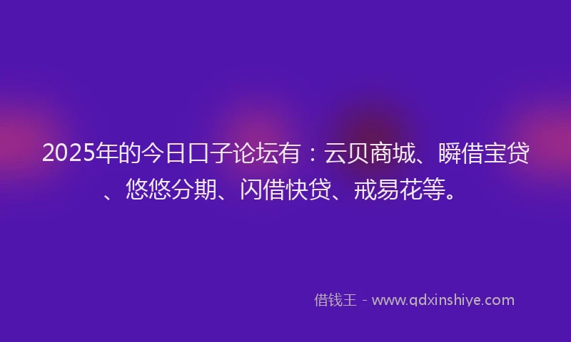 2025年的今日口子论坛有：云贝商城、瞬借宝贷、悠悠分期、闪借快贷、戒易花等。