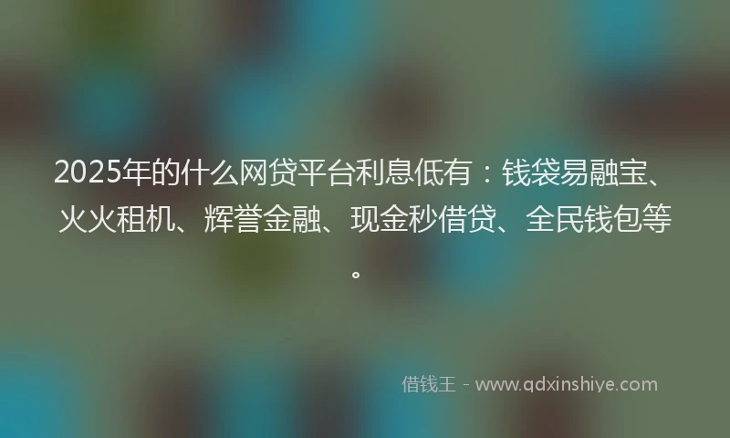 2025年的什么网贷平台利息低有：钱袋易融宝、火火租机、辉誉金融、现金秒借贷、全民钱包等。