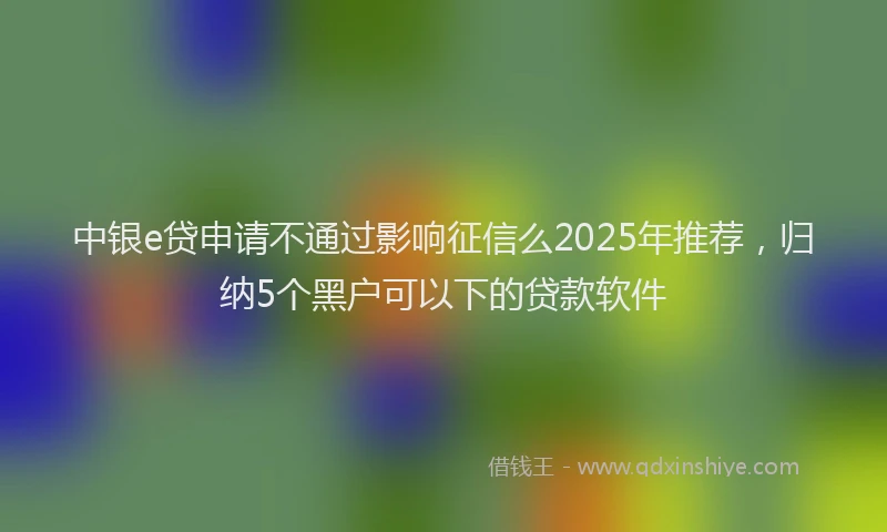中银e贷申请不通过影响征信么2025年推荐，归纳5个黑户可以下的贷款软件