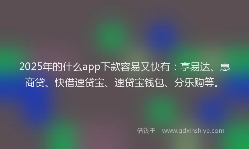 2025年的什么app下款容易又快有:享易达、惠商贷、快借速贷宝、速贷宝钱包、分乐购等。