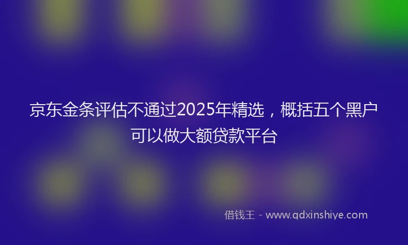 京东金条评估不通过2025年精选,概括五个黑户可以做大额贷款平台