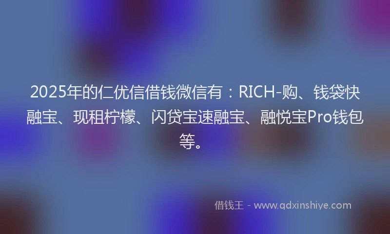 2025年的仁优信借钱微信有：RICH-购、钱袋快融宝、现租柠檬、闪贷宝速融宝、融悦宝Pro钱包等。