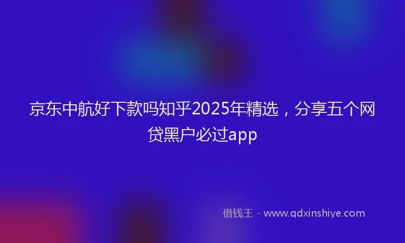 京东中航好下款吗知乎2025年精选，分享五个网贷黑户必过app