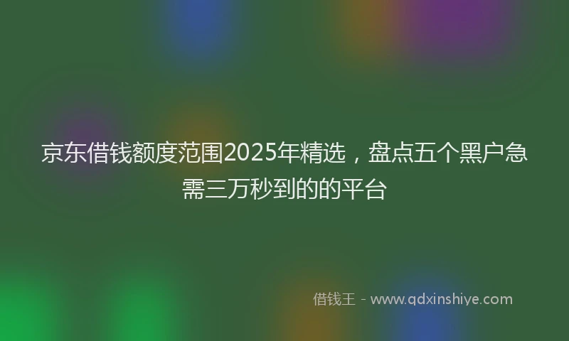 京东借钱额度范围2025年精选，盘点五个黑户急需三万秒到的的平台
