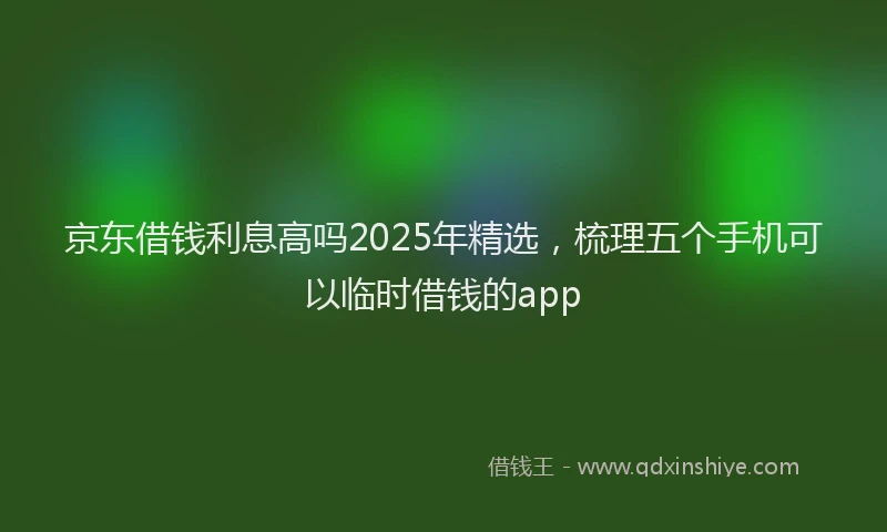 京东借钱利息高吗2025年精选，梳理五个手机可以临时借钱的app