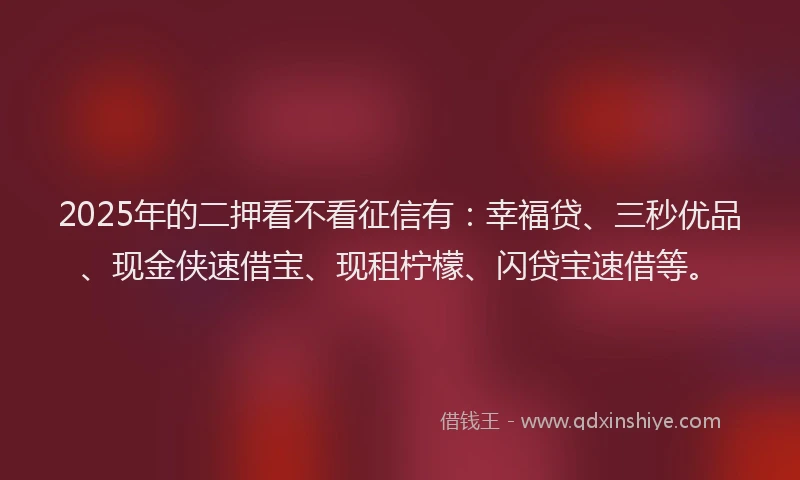 2025年的二押看不看征信有：幸福贷、三秒优品、现金侠速借宝、现租柠檬、闪贷宝速借等。