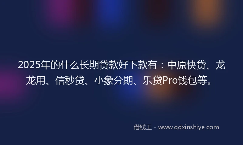 2025年的什么长期贷款好下款有：中原快贷、龙龙用、信秒贷、小象分期、乐贷Pro钱包等。