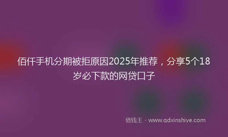 佰仟手机分期被拒原因2025年推荐，分享5个18岁必下款的网贷口子