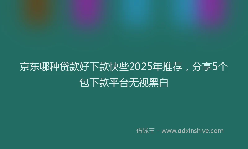 京东哪种贷款好下款快些2025年推荐，分享5个包下款平台无视黑白
