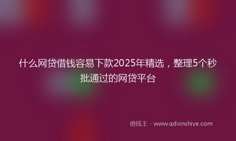 什么网贷借钱容易下款2025年精选，整理5个秒批通过的网贷平台