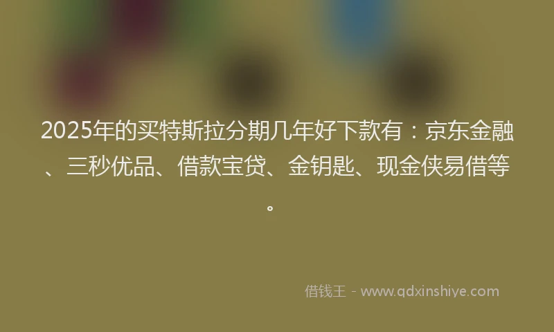 2025年的买特斯拉分期几年好下款有：京东金融、三秒优品、借款宝贷、金钥匙、现金侠易借等。