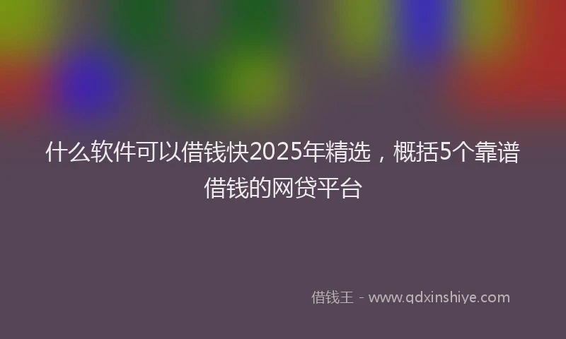 什么软件可以借钱快2025年精选,概括5个靠谱借钱的网贷平台