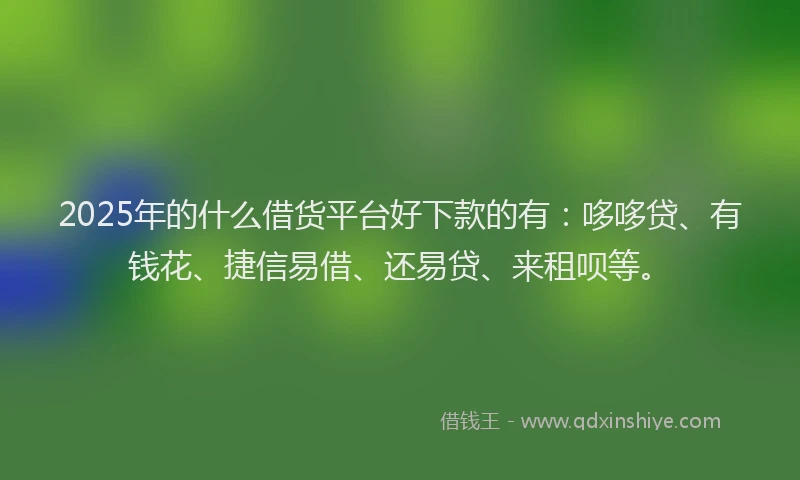 2025年的什么借货平台好下款的有：哆哆贷、有钱花、捷信易借、还易贷、来租呗等。