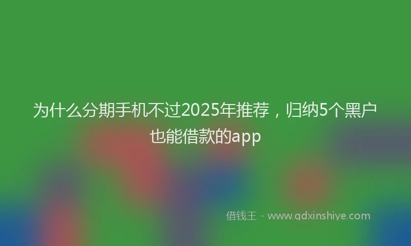 为什么分期手机不过2025年推荐，归纳5个黑户也能借款的app