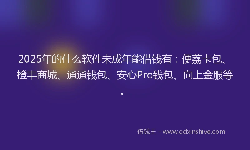 2025年的什么软件未成年能借钱有：便荔卡包、橙丰商城、通通钱包、安心Pro钱包、向上金服等。
