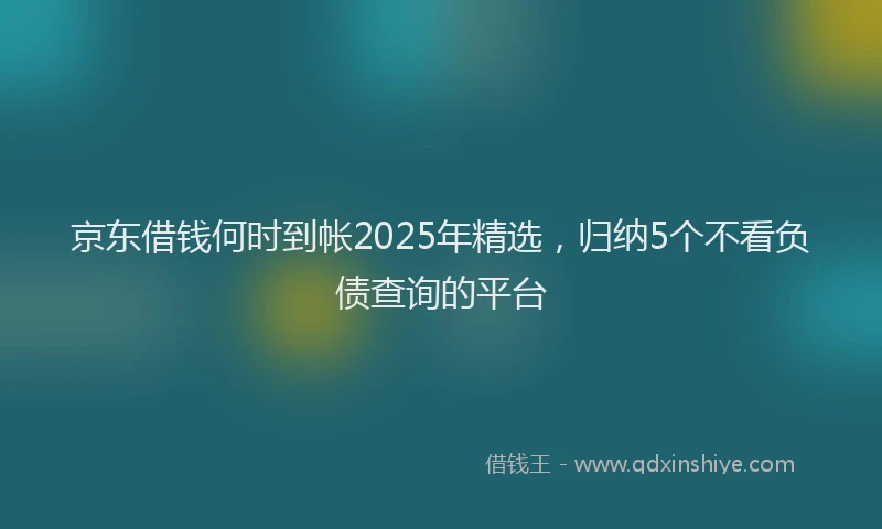 京东借钱何时到帐2025年精选，归纳5个不看负债查询的平台
