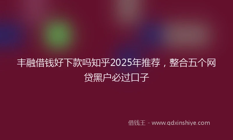 丰融借钱好下款吗知乎2025年推荐，整合五个网贷黑户必过口子
