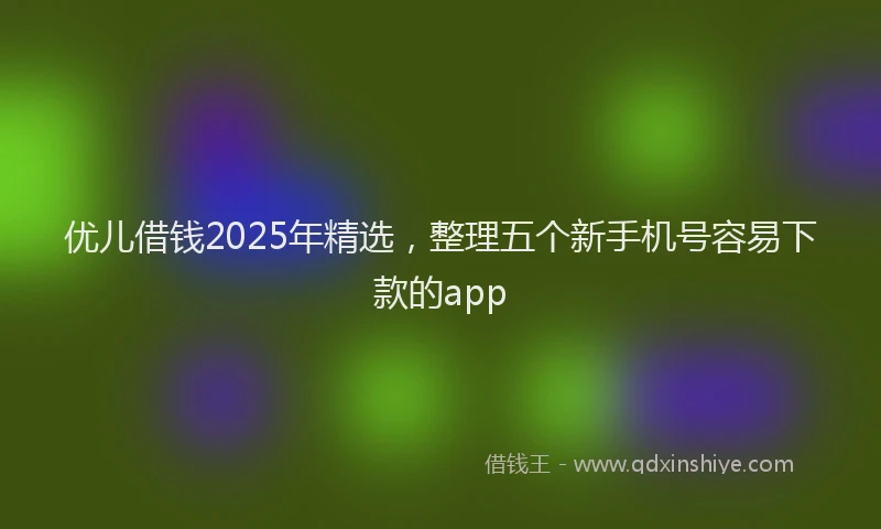 优儿借钱2025年精选，整理五个新手机号容易下款的app