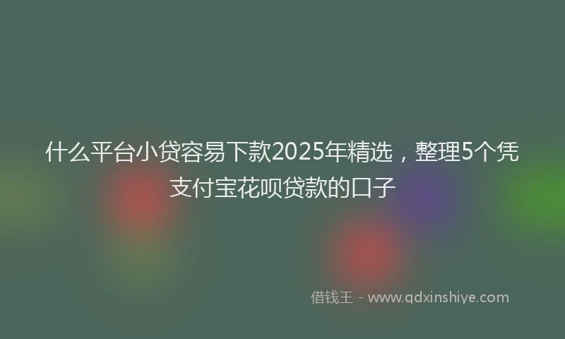 什么平台小贷容易下款2025年精选，整理5个凭支付宝花呗贷款的口子
