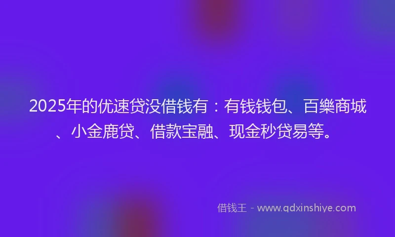 2025年的优速贷没借钱有：有钱钱包、百樂商城、小金鹿贷、借款宝融、现金秒贷易等。